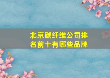 北京碳纤维公司排名前十有哪些品牌