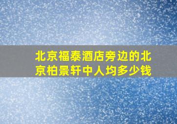 北京福泰酒店旁边的北京柏景轩中人均多少钱