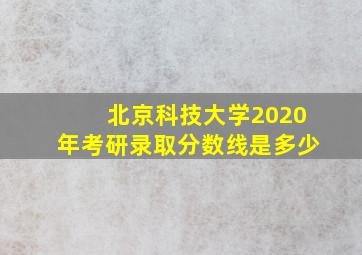 北京科技大学2020年考研录取分数线是多少