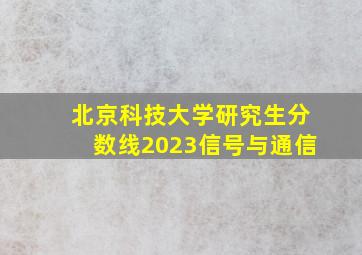 北京科技大学研究生分数线2023信号与通信