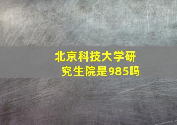 北京科技大学研究生院是985吗