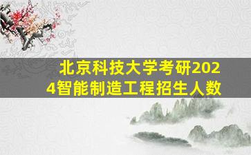 北京科技大学考研2024智能制造工程招生人数