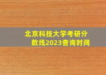 北京科技大学考研分数线2023查询时间