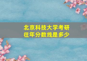 北京科技大学考研往年分数线是多少