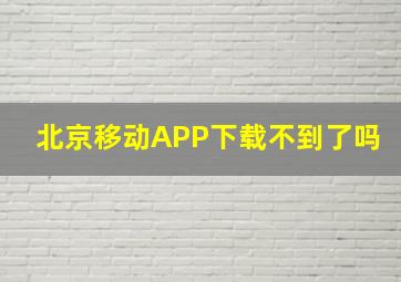 北京移动APP下载不到了吗