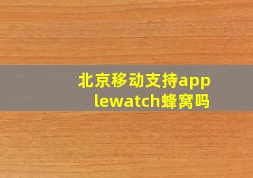 北京移动支持applewatch蜂窝吗