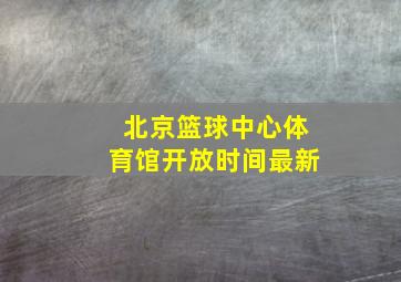 北京篮球中心体育馆开放时间最新