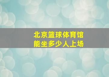 北京篮球体育馆能坐多少人上场