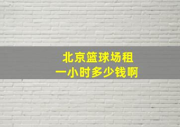 北京篮球场租一小时多少钱啊