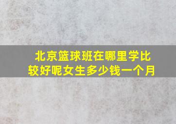 北京篮球班在哪里学比较好呢女生多少钱一个月