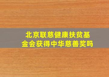 北京联慈健康扶贫基金会获得中华慈善奖吗