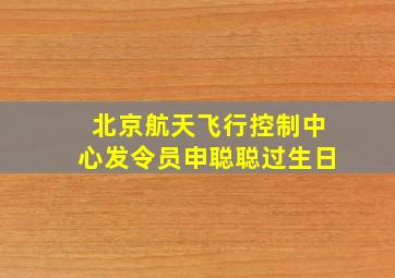 北京航天飞行控制中心发令员申聪聪过生日