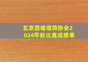 北京西城信鸽协会2024年秋比赛成绩单