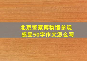 北京警察博物馆参观感受50字作文怎么写