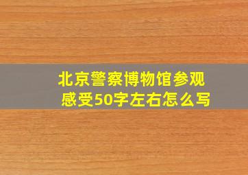 北京警察博物馆参观感受50字左右怎么写