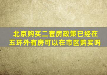 北京购买二套房政策已经在五环外有房可以在市区购买吗