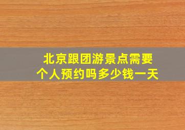 北京跟团游景点需要个人预约吗多少钱一天