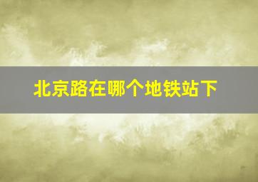 北京路在哪个地铁站下