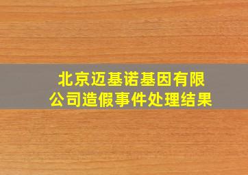 北京迈基诺基因有限公司造假事件处理结果