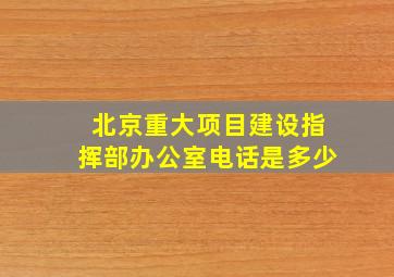 北京重大项目建设指挥部办公室电话是多少