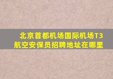 北京首都机场国际机场T3航空安保员招聘地址在哪里