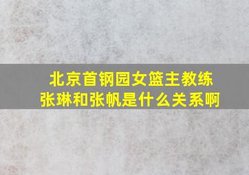 北京首钢园女篮主教练张琳和张帆是什么关系啊