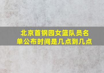 北京首钢园女篮队员名单公布时间是几点到几点