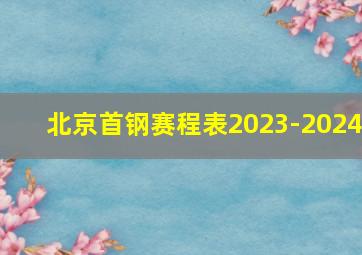 北京首钢赛程表2023-2024