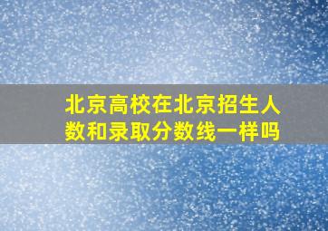 北京高校在北京招生人数和录取分数线一样吗