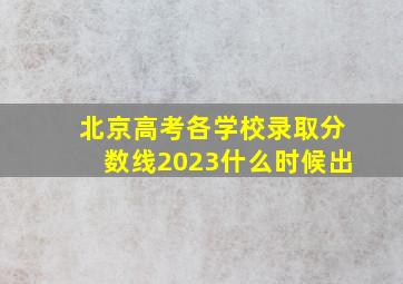 北京高考各学校录取分数线2023什么时候出