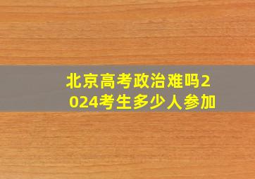 北京高考政治难吗2024考生多少人参加