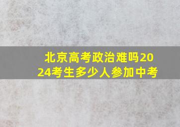 北京高考政治难吗2024考生多少人参加中考