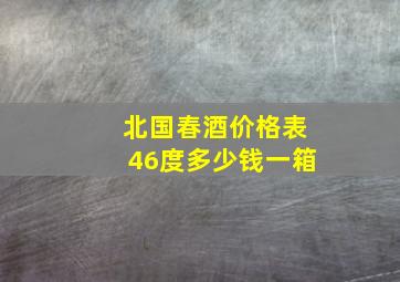 北国春酒价格表46度多少钱一箱