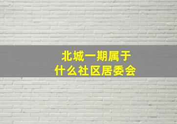 北城一期属于什么社区居委会