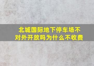 北城国际地下停车场不对外开放吗为什么不收费