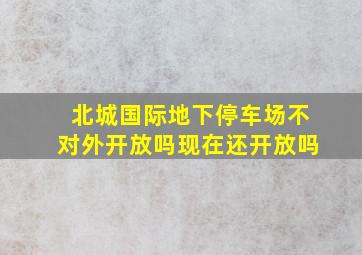 北城国际地下停车场不对外开放吗现在还开放吗