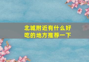 北城附近有什么好吃的地方推荐一下