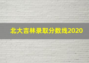 北大吉林录取分数线2020