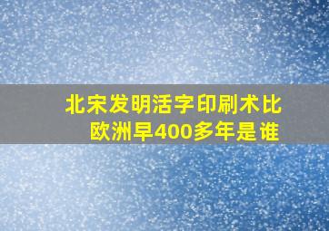 北宋发明活字印刷术比欧洲早400多年是谁