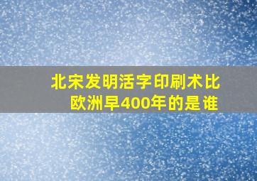 北宋发明活字印刷术比欧洲早400年的是谁