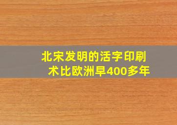 北宋发明的活字印刷术比欧洲早400多年