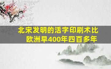 北宋发明的活字印刷术比欧洲早400年四百多年