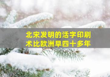 北宋发明的活字印刷术比欧洲早四十多年