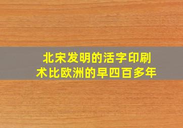 北宋发明的活字印刷术比欧洲的早四百多年