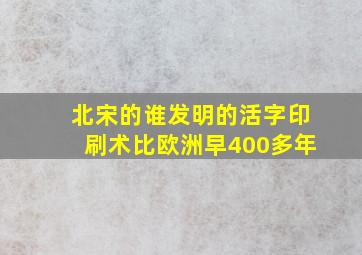 北宋的谁发明的活字印刷术比欧洲早400多年