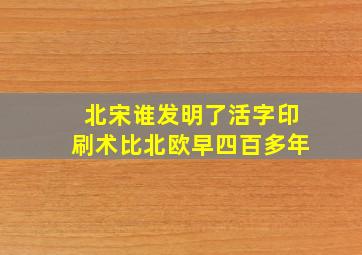 北宋谁发明了活字印刷术比北欧早四百多年