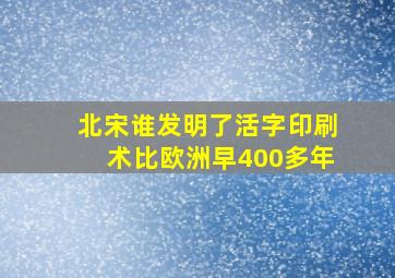 北宋谁发明了活字印刷术比欧洲早400多年