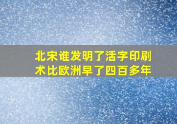 北宋谁发明了活字印刷术比欧洲早了四百多年