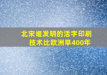 北宋谁发明的活字印刷技术比欧洲早400年