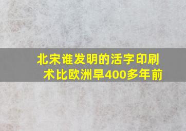 北宋谁发明的活字印刷术比欧洲早400多年前